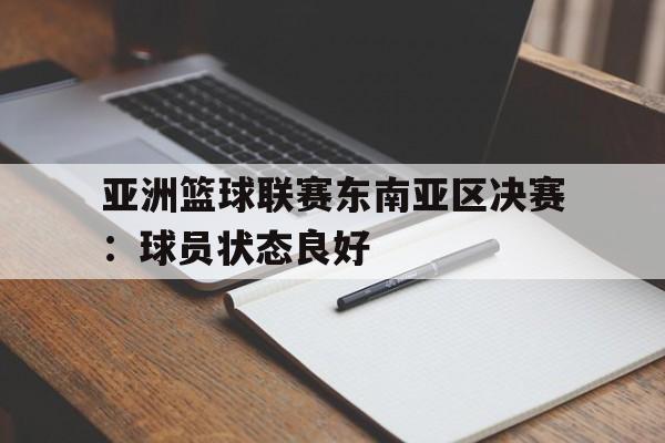 亚洲篮球联赛东南亚区决赛：球员状态良好