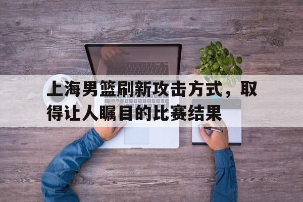 上海男篮刷新攻击方式，取得让人瞩目的比赛结果